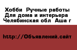 Хобби. Ручные работы Для дома и интерьера. Челябинская обл.,Аша г.